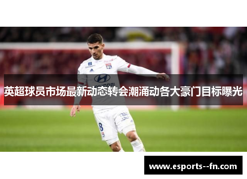 英超球员市场最新动态转会潮涌动各大豪门目标曝光