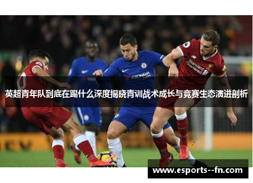 英超青年队到底在踢什么深度揭晓青训战术成长与竞赛生态演进剖析