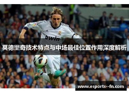 莫德里奇技术特点与中场最佳位置作用深度解析