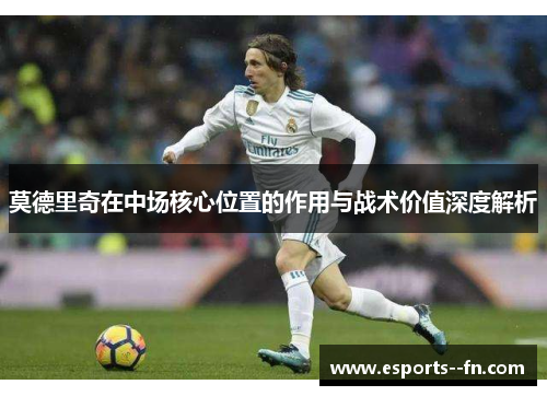 莫德里奇在中场核心位置的作用与战术价值深度解析