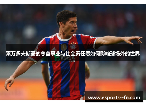 莱万多夫斯基的慈善事业与社会责任感如何影响球场外的世界