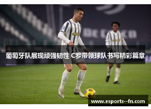 葡萄牙队展现顽强韧性 C罗带领球队书写精彩篇章