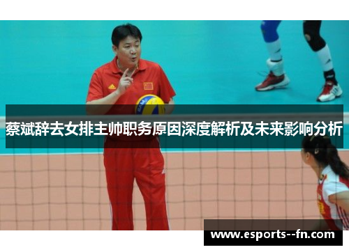 蔡斌辞去女排主帅职务原因深度解析及未来影响分析