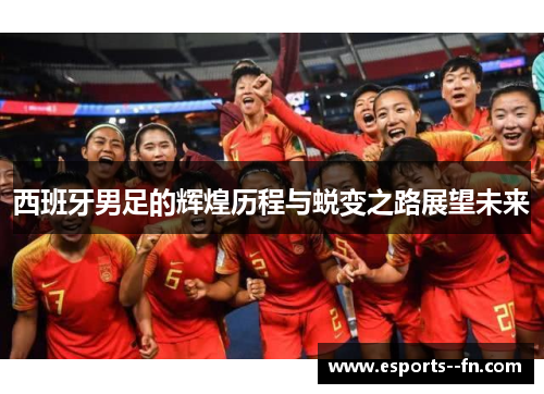 西班牙男足的辉煌历程与蜕变之路展望未来