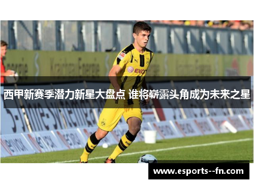 西甲新赛季潜力新星大盘点 谁将崭露头角成为未来之星 西甲新赛季潜力新星大盘点 谁将崭露头角成为未来之星
