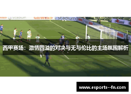 西甲赛场:激情四溢的对决与无与伦比的主场氛围解析 西甲赛场:激情四溢的对决与无与伦比的主场氛围解析