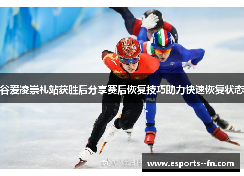 谷爱凌崇礼站获胜后分享赛后恢复技巧助力快速恢复状态