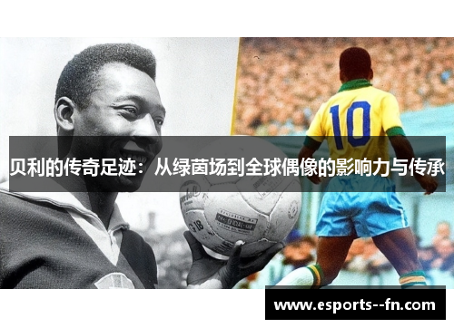 贝利的传奇足迹：从绿茵场到全球偶像的影响力与传承