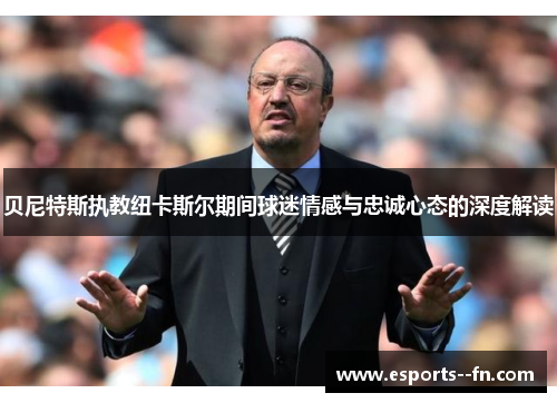 贝尼特斯执教纽卡斯尔期间球迷情感与忠诚心态的深度解读