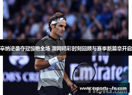 辛纳逆袭夺冠惊艳全场 澳网精彩时刻回顾与赛季新篇章开启 辛纳逆袭夺冠惊艳全场 澳网精彩时刻回顾与赛季新篇章开启