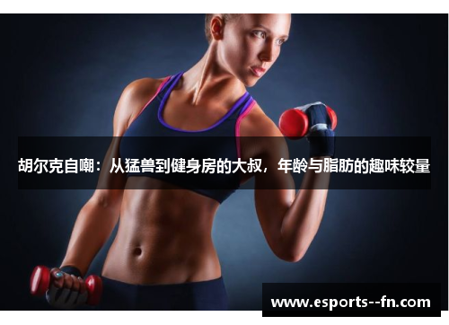 胡尔克自嘲:从猛兽到健身房的大叔,年龄与脂肪的趣味较量 胡尔克自嘲:从猛兽到健身房的大叔,年龄与脂肪的趣味较量