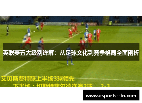 英联赛五大级别详解:从足球文化到竞争格局全面剖析 英联赛五大级别详解:从足球文化到竞争格局全面剖析