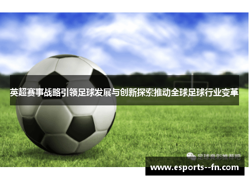 英超赛事战略引领足球发展与创新探索推动全球足球行业变革