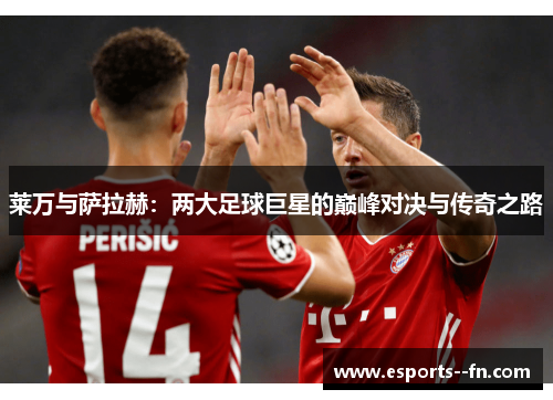 莱万与萨拉赫:两大足球巨星的巅峰对决与传奇之路 莱万与萨拉赫:两大足球巨星的巅峰对决与传奇之路