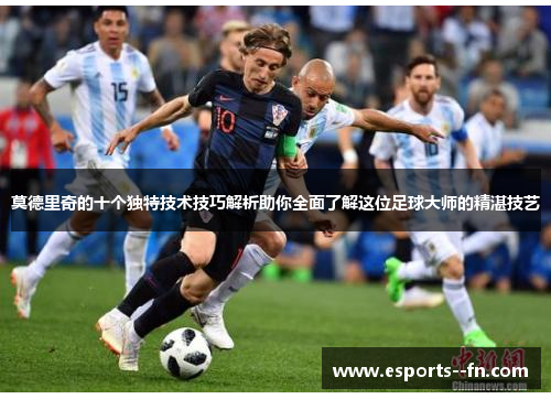 莫德里奇的十个独特技术技巧解析助你全面了解这位足球大师的精湛技艺