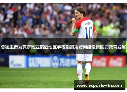 莫德里奇为克罗地亚偏远地区学校捐赠免费网络设备助力教育发展