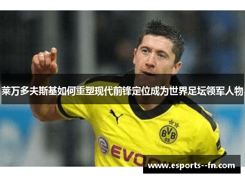 莱万多夫斯基如何重塑现代前锋定位成为世界足坛领军人物 莱万多夫斯基如何重塑现代前锋定位成为世界足坛领军人物