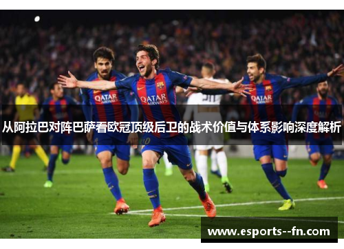 从阿拉巴对阵巴萨看欧冠顶级后卫的战术价值与体系影响深度解析 从阿拉巴对阵巴萨看欧冠顶级后卫的战术价值与体系影响深度解析