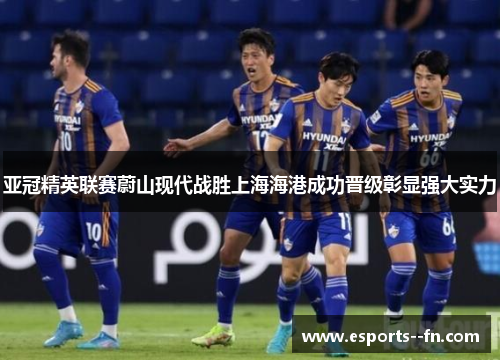 亚冠精英联赛蔚山现代战胜上海海港成功晋级彰显强大实力
