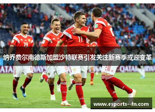 纳乔费尔南德斯加盟沙特联赛引发关注新赛季或迎变革