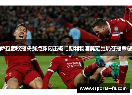 萨拉赫欧冠决赛点球闪击破门助利物浦奠定胜局夺冠荣耀