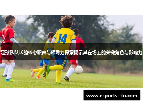 足球队队长的核心职责与领导力探索揭示其在场上的关键角色与影响力