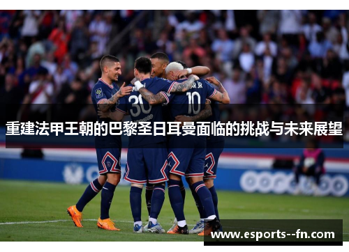 重建法甲王朝的巴黎圣日耳曼面临的挑战与未来展望