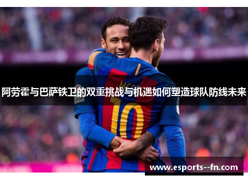 阿劳霍与巴萨铁卫的双重挑战与机遇如何塑造球队防线未来