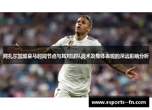 阿扎尔加盟皇马时间节点与其对球队战术及整体表现的深远影响分析