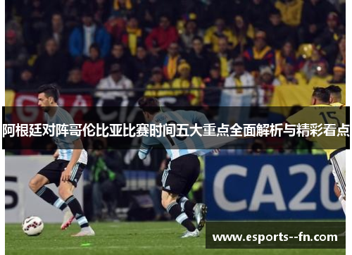 阿根廷对阵哥伦比亚比赛时间五大重点全面解析与精彩看点