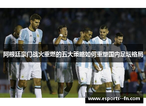 阿根廷豪门战火重燃的五大策略如何重塑国内足坛格局