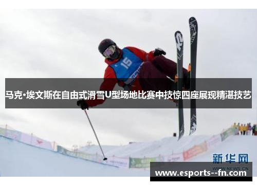 马克·埃文斯在自由式滑雪U型场地比赛中技惊四座展现精湛技艺