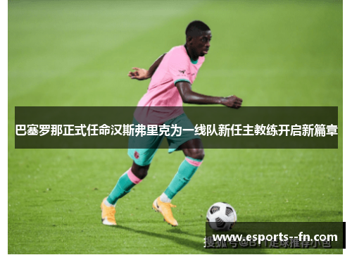 巴塞罗那正式任命汉斯弗里克为一线队新任主教练开启新篇章