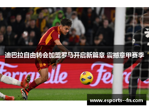 迪巴拉自由转会加盟罗马开启新篇章 震撼意甲赛季 迪巴拉自由转会加盟罗马开启新篇章 震撼意甲赛季