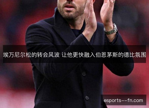 埃万尼尔松的转会风波 让他更快融入伯恩茅斯的德比氛围 埃万尼尔松的转会风波 让他更快融入伯恩茅斯的德比氛围
